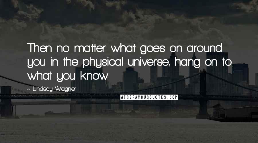 Lindsay Wagner Quotes: Then no matter what goes on around you in the physical universe, hang on to what you know.