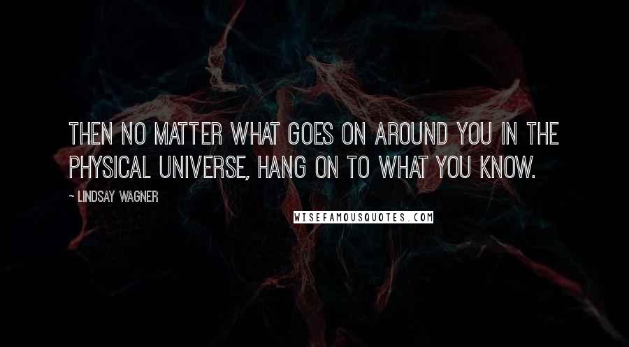 Lindsay Wagner Quotes: Then no matter what goes on around you in the physical universe, hang on to what you know.