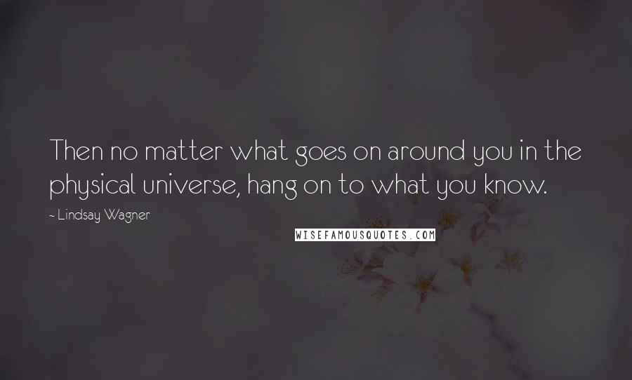 Lindsay Wagner Quotes: Then no matter what goes on around you in the physical universe, hang on to what you know.