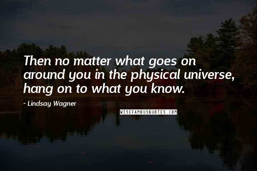 Lindsay Wagner Quotes: Then no matter what goes on around you in the physical universe, hang on to what you know.