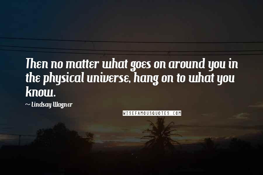 Lindsay Wagner Quotes: Then no matter what goes on around you in the physical universe, hang on to what you know.