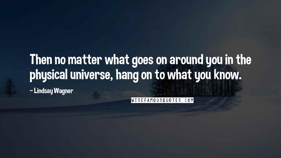 Lindsay Wagner Quotes: Then no matter what goes on around you in the physical universe, hang on to what you know.