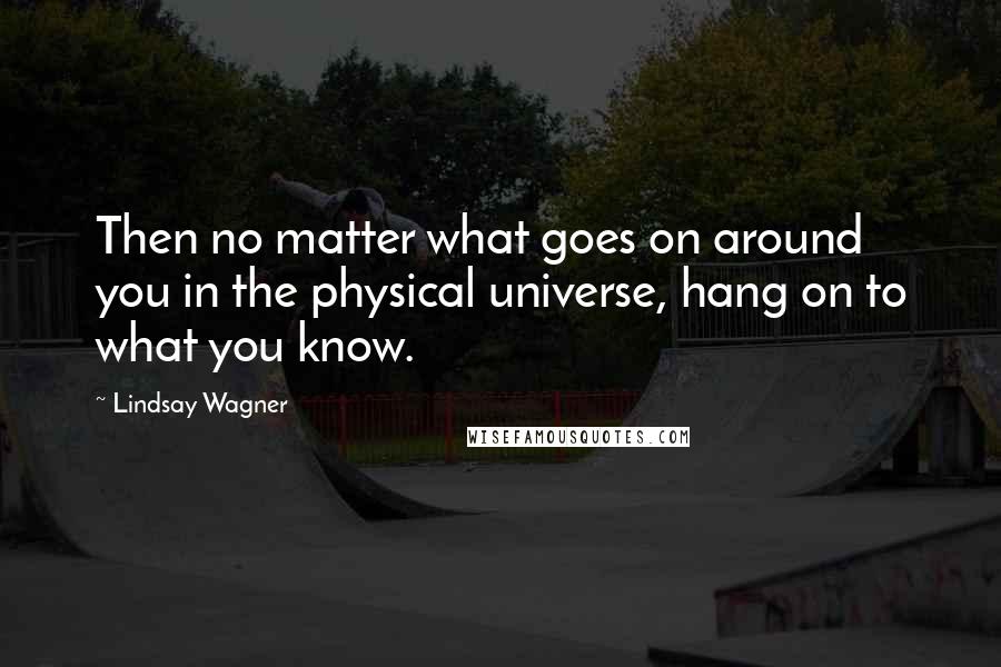 Lindsay Wagner Quotes: Then no matter what goes on around you in the physical universe, hang on to what you know.