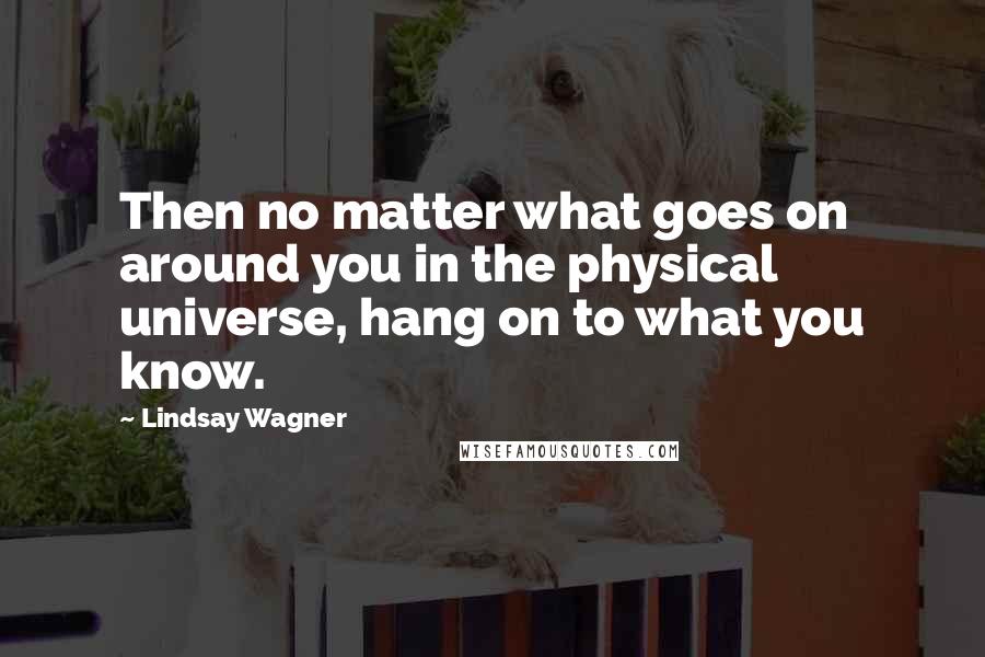 Lindsay Wagner Quotes: Then no matter what goes on around you in the physical universe, hang on to what you know.