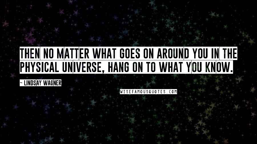 Lindsay Wagner Quotes: Then no matter what goes on around you in the physical universe, hang on to what you know.