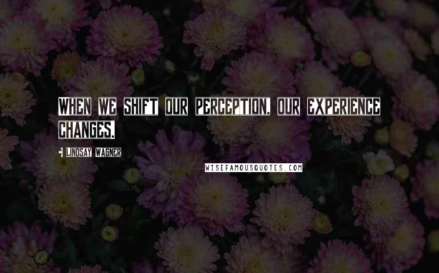 Lindsay Wagner Quotes: When we shift our perception, our experience changes.