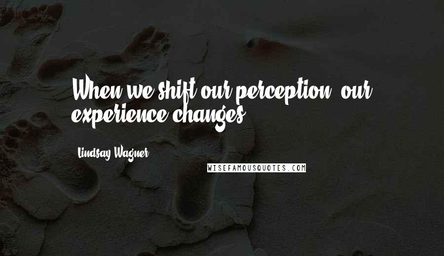 Lindsay Wagner Quotes: When we shift our perception, our experience changes.