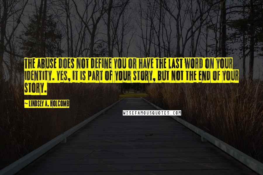 Lindsey A. Holcomb Quotes: The abuse does not define you or have the last word on your identity. Yes, it is part of your story, but not the end of your story.