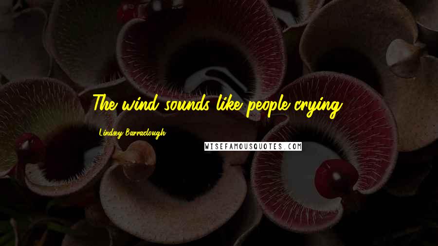 Lindsey Barraclough Quotes: The wind sounds like people crying.