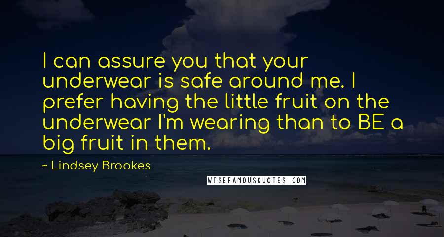 Lindsey Brookes Quotes: I can assure you that your underwear is safe around me. I prefer having the little fruit on the underwear I'm wearing than to BE a big fruit in them.
