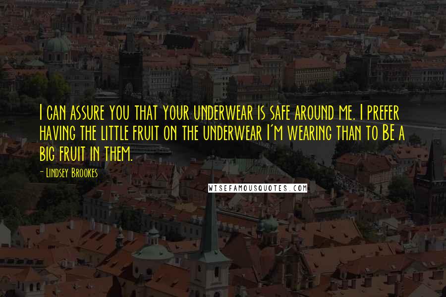 Lindsey Brookes Quotes: I can assure you that your underwear is safe around me. I prefer having the little fruit on the underwear I'm wearing than to BE a big fruit in them.