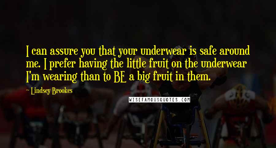 Lindsey Brookes Quotes: I can assure you that your underwear is safe around me. I prefer having the little fruit on the underwear I'm wearing than to BE a big fruit in them.