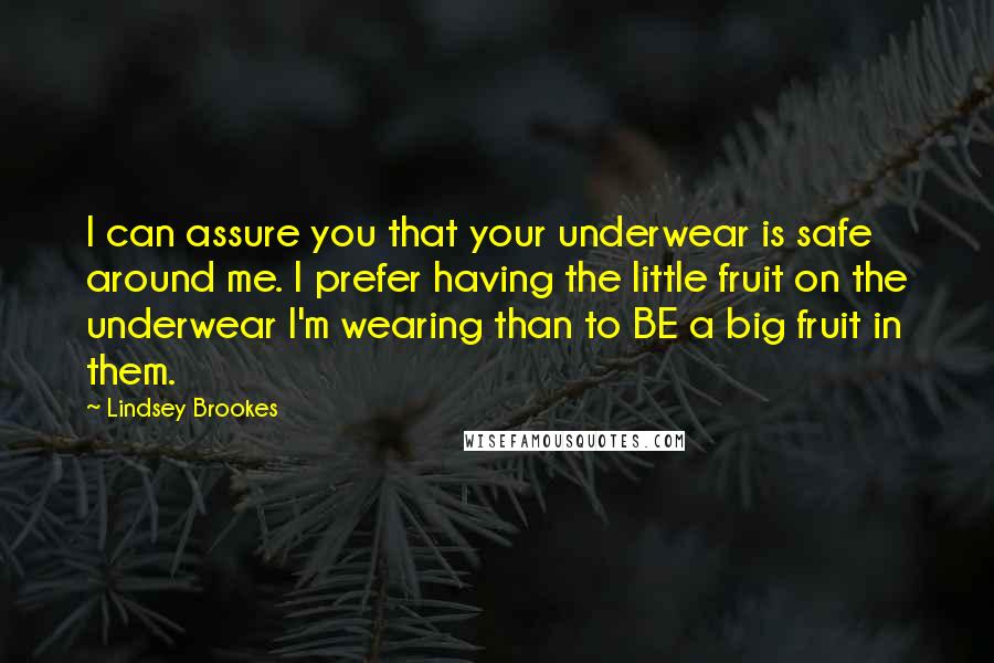 Lindsey Brookes Quotes: I can assure you that your underwear is safe around me. I prefer having the little fruit on the underwear I'm wearing than to BE a big fruit in them.