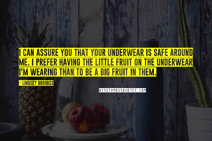 Lindsey Brookes Quotes: I can assure you that your underwear is safe around me. I prefer having the little fruit on the underwear I'm wearing than to BE a big fruit in them.