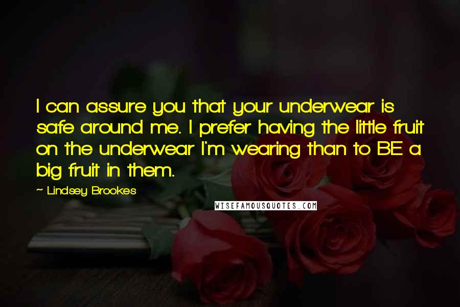 Lindsey Brookes Quotes: I can assure you that your underwear is safe around me. I prefer having the little fruit on the underwear I'm wearing than to BE a big fruit in them.