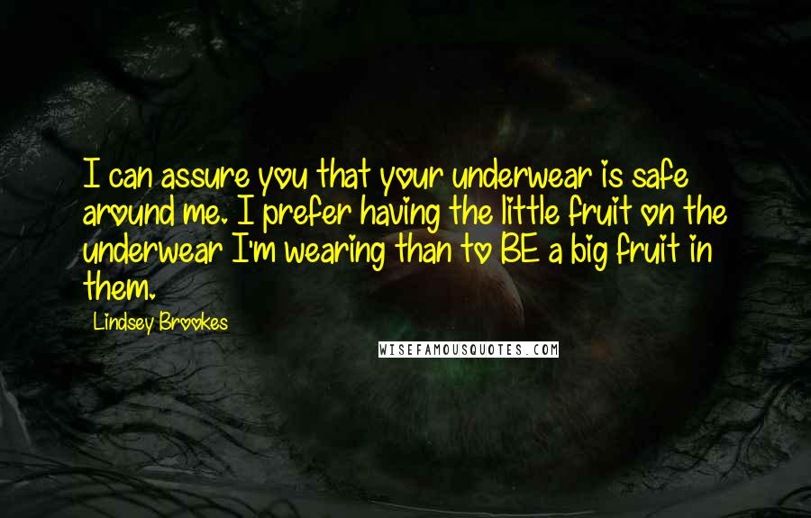 Lindsey Brookes Quotes: I can assure you that your underwear is safe around me. I prefer having the little fruit on the underwear I'm wearing than to BE a big fruit in them.