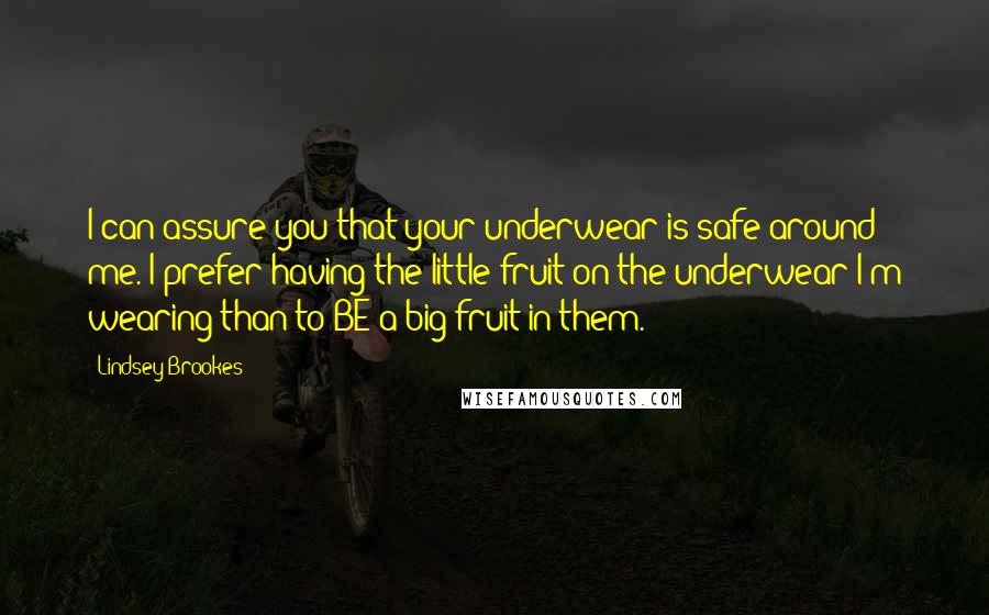 Lindsey Brookes Quotes: I can assure you that your underwear is safe around me. I prefer having the little fruit on the underwear I'm wearing than to BE a big fruit in them.