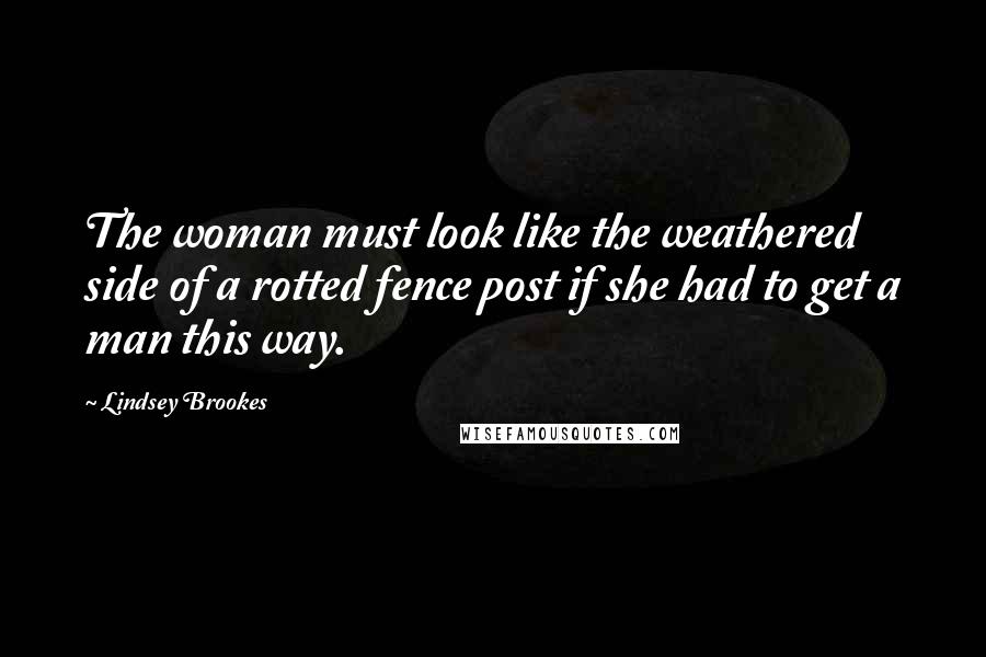 Lindsey Brookes Quotes: The woman must look like the weathered side of a rotted fence post if she had to get a man this way.