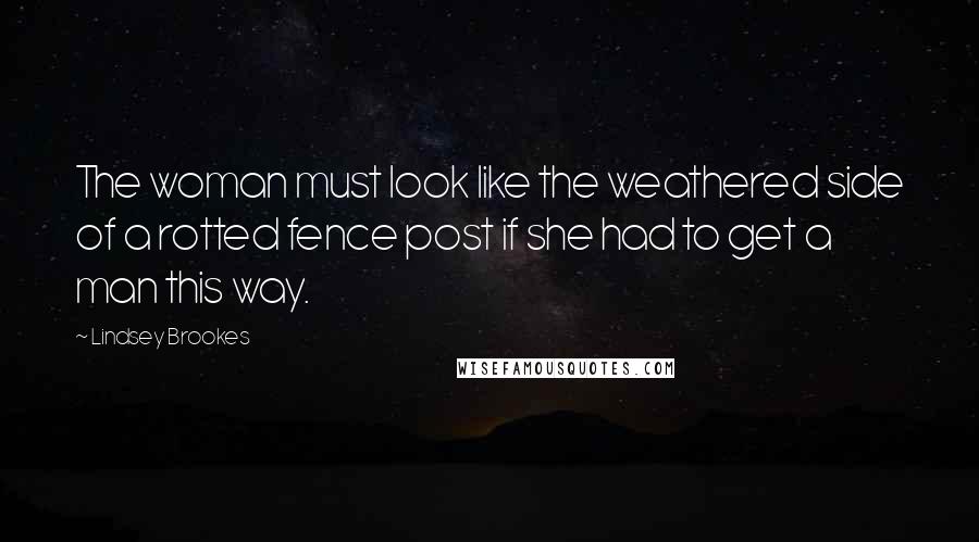 Lindsey Brookes Quotes: The woman must look like the weathered side of a rotted fence post if she had to get a man this way.