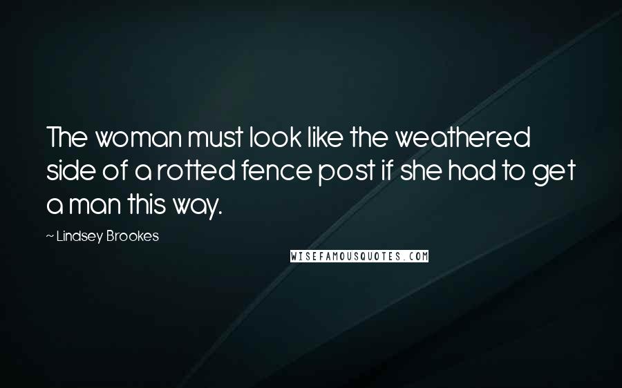 Lindsey Brookes Quotes: The woman must look like the weathered side of a rotted fence post if she had to get a man this way.