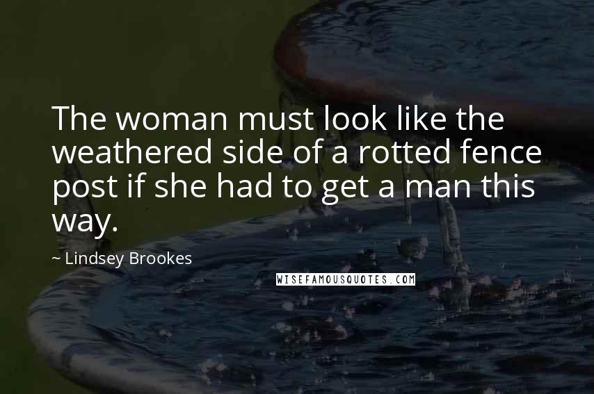 Lindsey Brookes Quotes: The woman must look like the weathered side of a rotted fence post if she had to get a man this way.