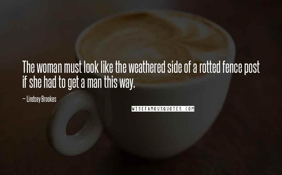Lindsey Brookes Quotes: The woman must look like the weathered side of a rotted fence post if she had to get a man this way.