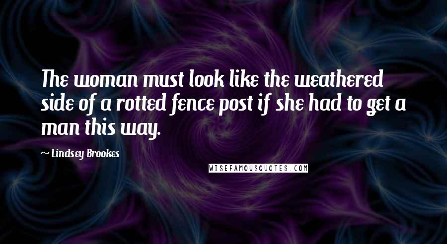 Lindsey Brookes Quotes: The woman must look like the weathered side of a rotted fence post if she had to get a man this way.