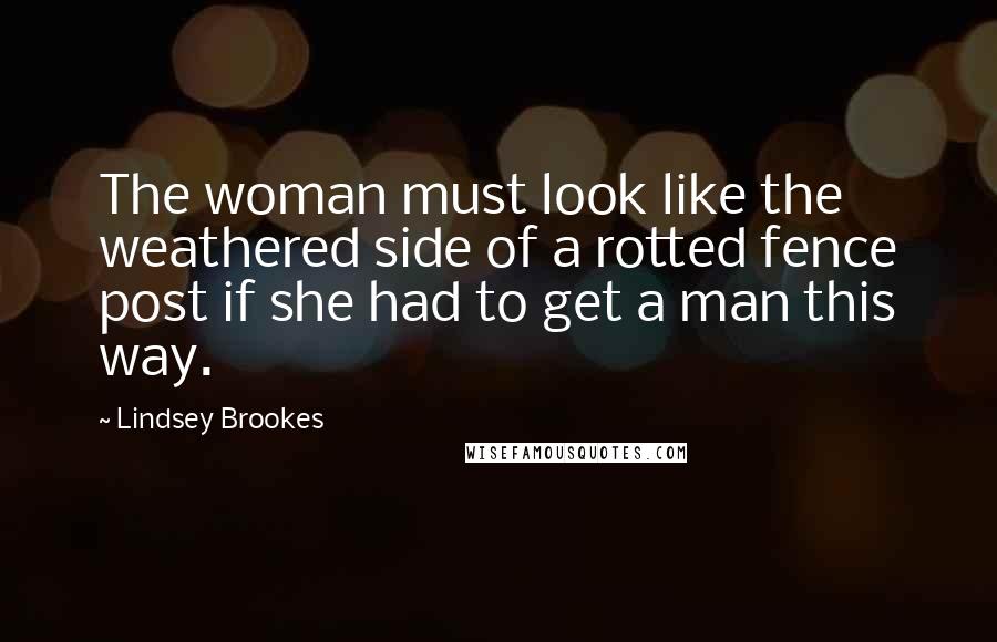 Lindsey Brookes Quotes: The woman must look like the weathered side of a rotted fence post if she had to get a man this way.