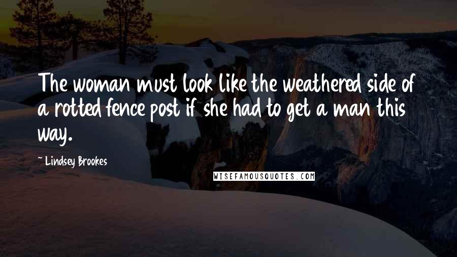 Lindsey Brookes Quotes: The woman must look like the weathered side of a rotted fence post if she had to get a man this way.