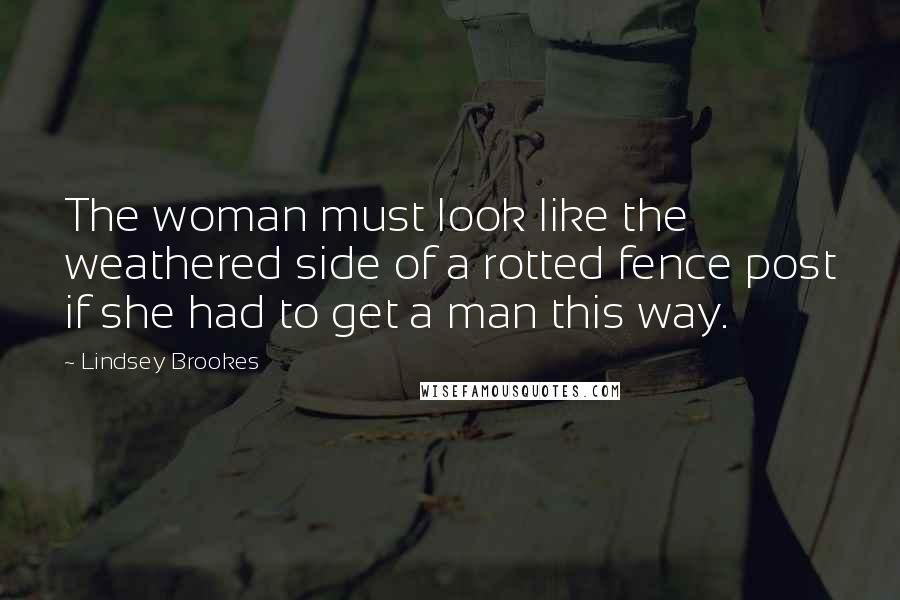 Lindsey Brookes Quotes: The woman must look like the weathered side of a rotted fence post if she had to get a man this way.