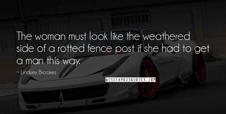 Lindsey Brookes Quotes: The woman must look like the weathered side of a rotted fence post if she had to get a man this way.