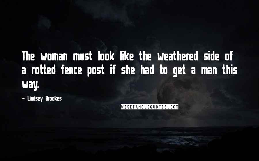 Lindsey Brookes Quotes: The woman must look like the weathered side of a rotted fence post if she had to get a man this way.