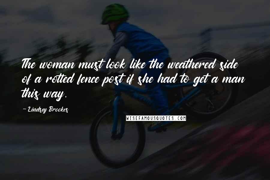Lindsey Brookes Quotes: The woman must look like the weathered side of a rotted fence post if she had to get a man this way.