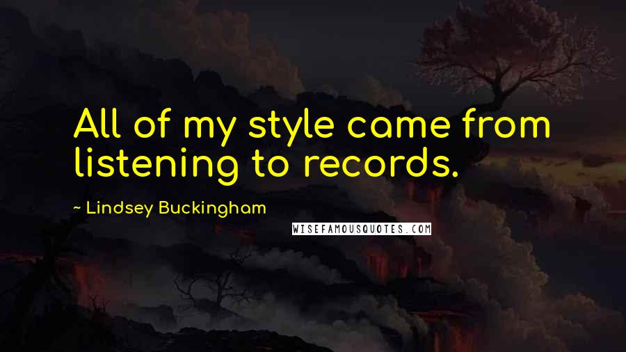 Lindsey Buckingham Quotes: All of my style came from listening to records.