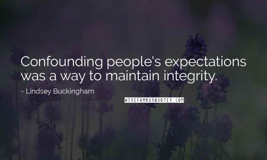 Lindsey Buckingham Quotes: Confounding people's expectations was a way to maintain integrity.