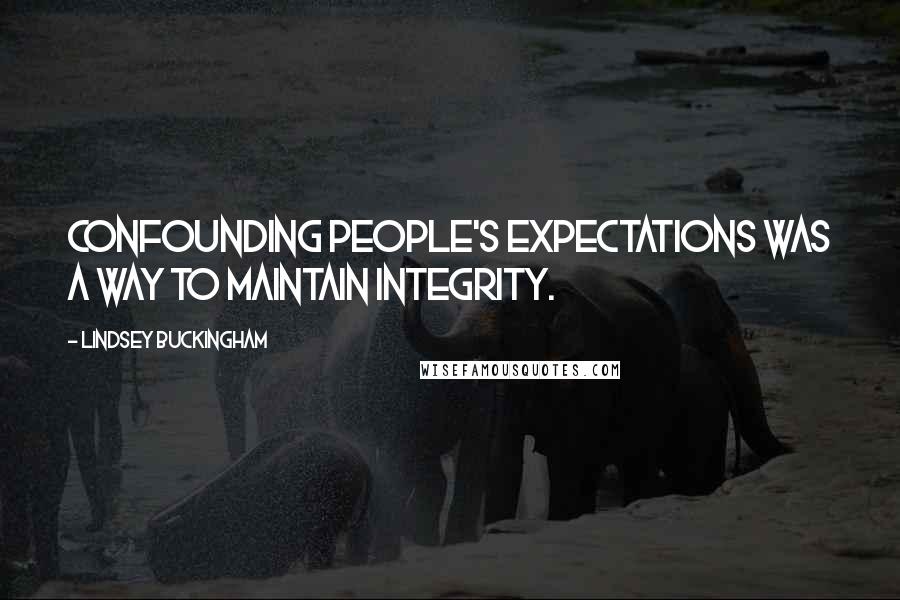 Lindsey Buckingham Quotes: Confounding people's expectations was a way to maintain integrity.