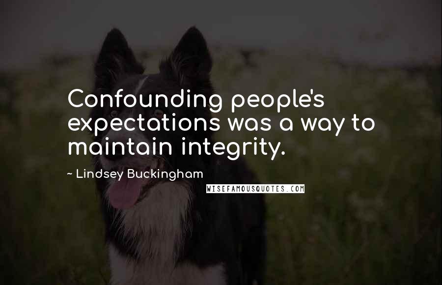 Lindsey Buckingham Quotes: Confounding people's expectations was a way to maintain integrity.