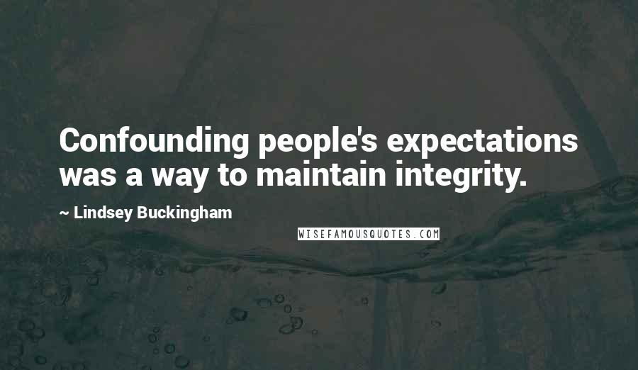 Lindsey Buckingham Quotes: Confounding people's expectations was a way to maintain integrity.