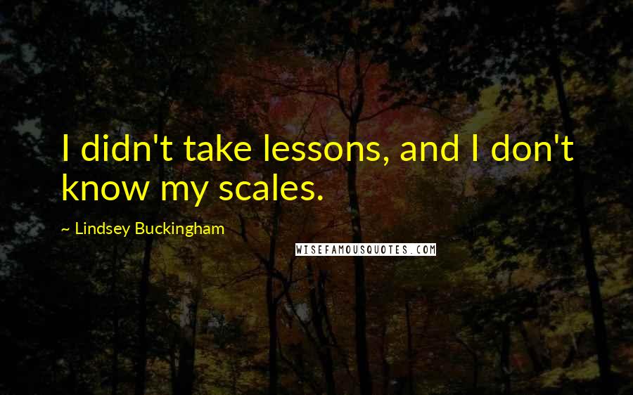 Lindsey Buckingham Quotes: I didn't take lessons, and I don't know my scales.