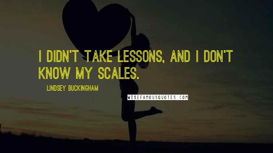 Lindsey Buckingham Quotes: I didn't take lessons, and I don't know my scales.