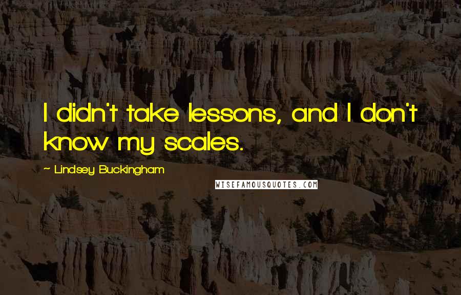 Lindsey Buckingham Quotes: I didn't take lessons, and I don't know my scales.