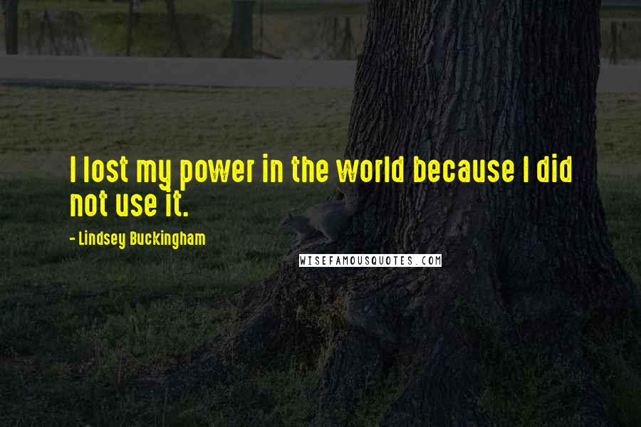 Lindsey Buckingham Quotes: I lost my power in the world because I did not use it.