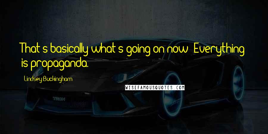 Lindsey Buckingham Quotes: That's basically what's going on now: Everything is propaganda.