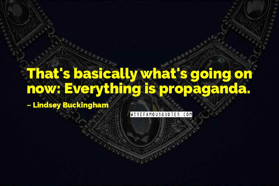 Lindsey Buckingham Quotes: That's basically what's going on now: Everything is propaganda.