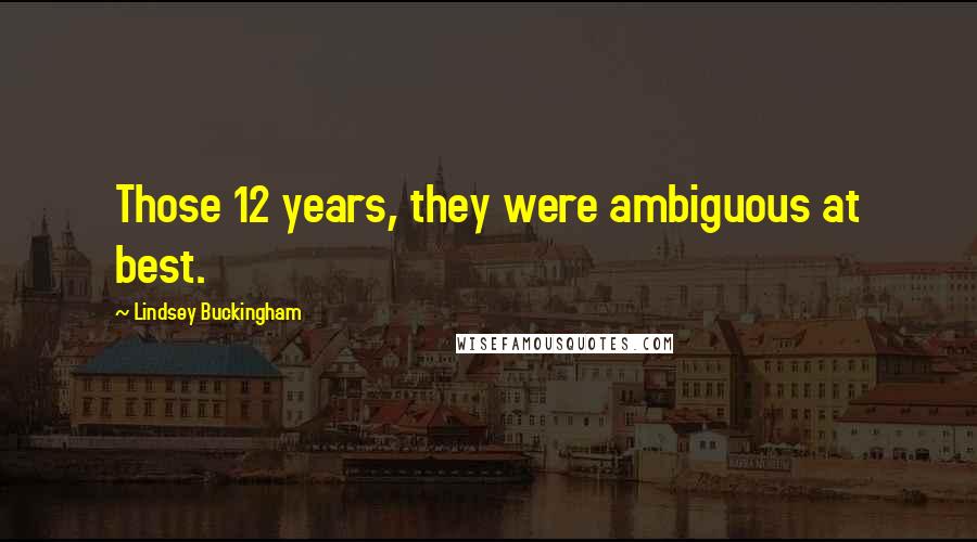 Lindsey Buckingham Quotes: Those 12 years, they were ambiguous at best.