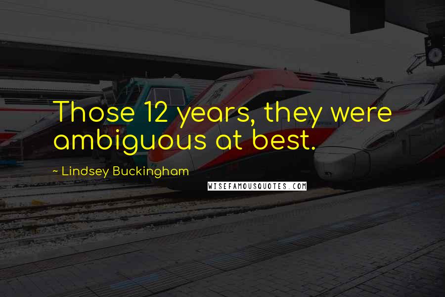 Lindsey Buckingham Quotes: Those 12 years, they were ambiguous at best.