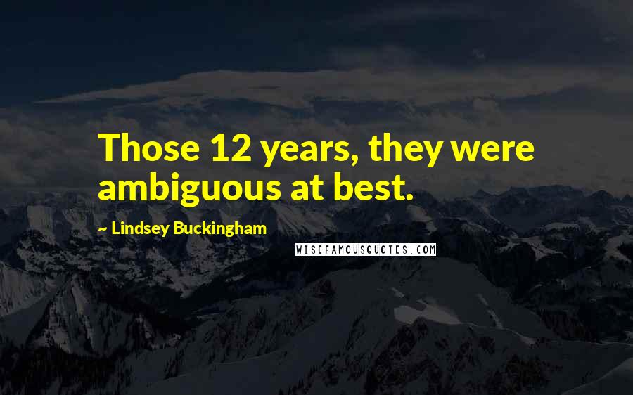 Lindsey Buckingham Quotes: Those 12 years, they were ambiguous at best.