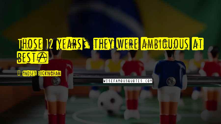 Lindsey Buckingham Quotes: Those 12 years, they were ambiguous at best.