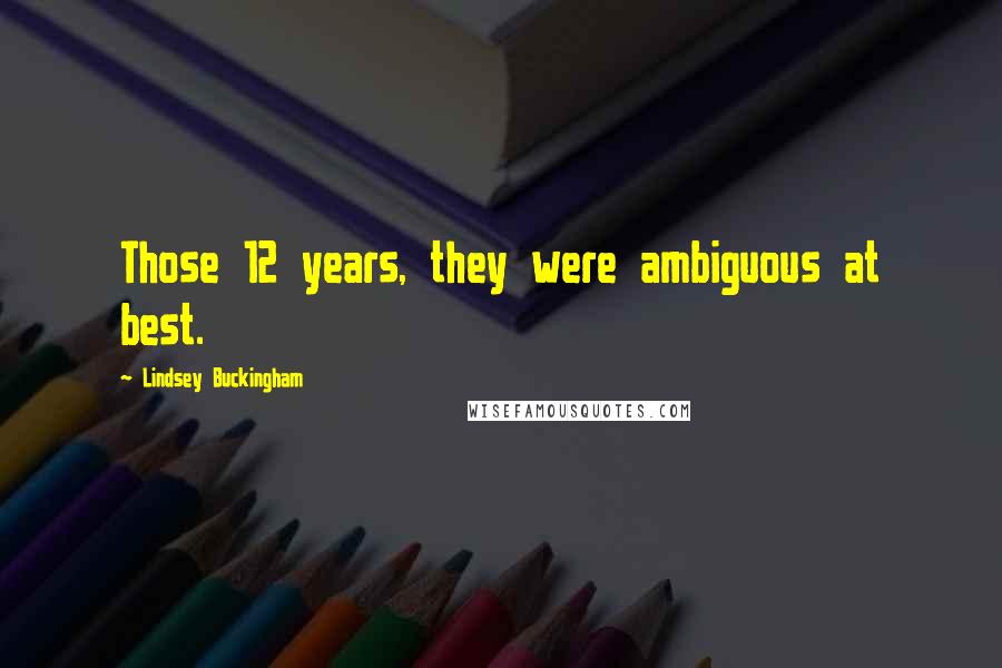 Lindsey Buckingham Quotes: Those 12 years, they were ambiguous at best.