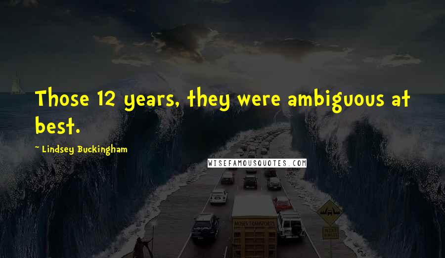 Lindsey Buckingham Quotes: Those 12 years, they were ambiguous at best.